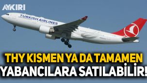 THY'nin bir kısmı ya da tamamı yabancılara satılabilir!