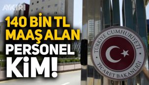 Ticaret Bakanlığı'nda 140 bin tl maaş alan personel kim? 