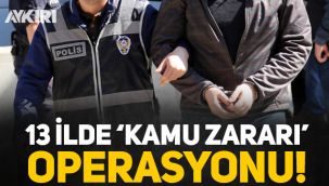 13 ilde 'kamu zararı' operasyonu