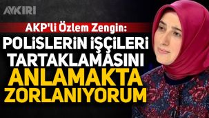 AKP'li Özlem Zengin: Polislerin işçileri tartaklamasını anlamakta zorlanıyorum