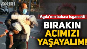 Ayda'nın babası isyan etti: Bırakın acımızı yaşayalım