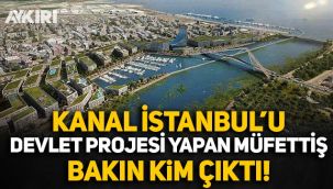 Kanal İstanbul'u 'devlet projesi' yapan müfettiş bakın kim çıktı!