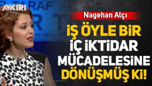Nagehan Alçı: İş öyle bir iç iktidar mücadelesine dönüşmüş ki