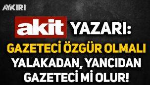 Yeni Akit yazarından çarpıcı yazı: Gazeteci özgür olmalı, yalakadan, yalancıdan, yancıdan gazeteci mi olur?