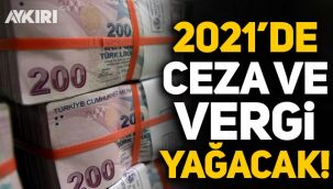 2021'de vatandaşa ceza ve vergi yağacak!