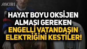 Hayat boyu oksijen alması gereken engelli vatandaşın elektriğini kestiler!