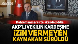 Kahramanmaraş'ta skandal iddia: AK Parti'li vekilin kardeşine izin vermeyen Kayamakam sürüldü