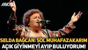 Selda Bağcan: Sol muhafazakarım, açık giyinmeyi ayıp buluyorum