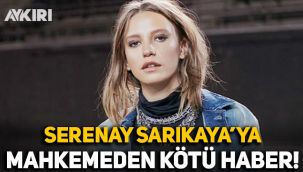 Serenay Sarıkaya'ya mahkemeden kötü haber!