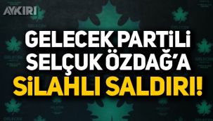 Gelecek Partisi Genel Başkan Yardımcısı Selçuk Özdağ'a silahlı saldırı!