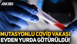 Mutasyonlu koronavirüs vakası, evden yurda götürüldü!