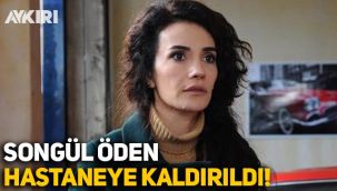 Songül Öden hastaneye kaldırıldı
