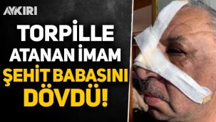 Torpille atanan imam, Şehit babasını dövdü!