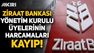 Ziraat Bankası Yönetim Kurulu üyelerinin harcamaları kayıp!
