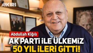 Abdullah Kiğılı: AK Parti ile ülkemiz 50 yıl ileriye gitti