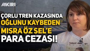 Çorlu tren kazasında oğlunu kaybeden Mısra Öz Sel'e 8 bin 840 lira para cezası!