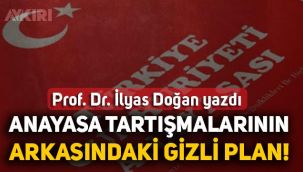 İlyas Doğan: Anayasa tartışmalarının arkasındaki gizli plan