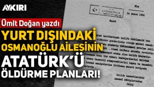 Ümit Doğan yazdı: Yurt dışındaki Osmanoğlu ailesinin Atatürk'ü öldürme planları