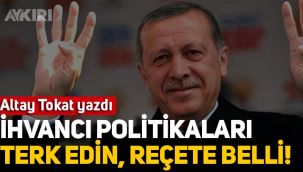 Altay Tokat yazdı: İhvancı politikaları terk edin, reçete de belli!