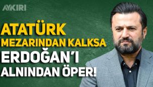 Bülent Uygun: Mustafa Kemal Atatürk mezarından kalksa Erdoğan'ı alnından öper