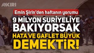 Emin Şirin: 9 milyon Suriyeliye bakıyorsak, hata ve gaflet büyük demektir