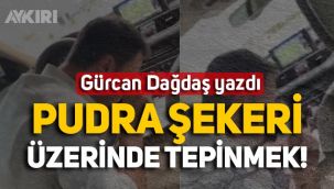 Gürcan Dağdaş yazdı: Pudra şekeri üzerinde tepinmek!