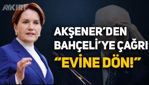 Akşener'den Bahçeli'ye çağrı: Evine dön!
