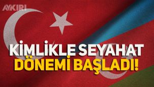 Azerbaycan ve Türkiye arasında kimlikle seyahat dönemi başladı!