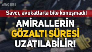 Emekli amirallerin gözaltı süresi uzatılabilir! Savcı, amirallerin avukatıyla bile konuşmadı