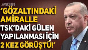 Erdoğan, gözaltındaki amiralle TSK'daki 'Gülen' yapılanması hakkında 2 kez görüştü!