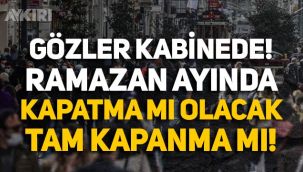 Gözler kabine toplantısında: Ramazan ayında tam kapanma mı olacak, kapatma mı?