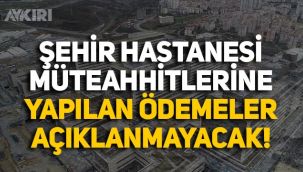 Şehir Hastanesi müteahhitlerine yapılan ödemeler artık vatandaşa açıklanmayacak!