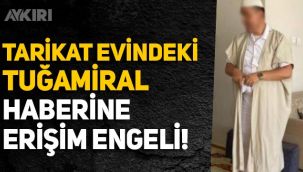 'Tarikat evine giden Tuğamiral' haberine erişim engeli getirildi