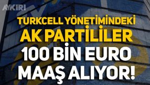 Turkcell yönetiminde bulunan AK Partililerin 100 bin euro maaş aldığı ortaya çıktı!