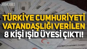 Türkiye Cumhuriyeti Vatandaşlığı verilen 8 kişi IŞİD üyesi çıktı!