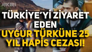 Türkiye'yi Ziyaret Eden Uygur Türküne 25 yıl hapis cezası!