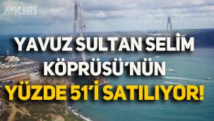 Yavuz Sultan Selim Köprüsü'nün yüzde 51'i satılıyor!