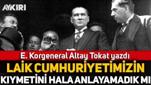 E. Korgeneral Altay Tokat yazdı: Laik Cumhuriyetimizin kıymetini hâlâ anlayamadık mı?