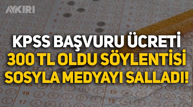 KPSS başvuru ücretinin 300 TL olacağı söylentisi sosyal medyayı ayağa kaldırdı