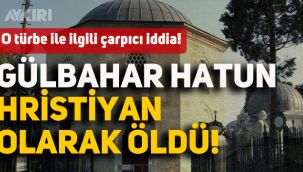 O türbe ile ilgili çarpıcı iddia! Gülbahar Hatun Hristiyan olarak öldü!