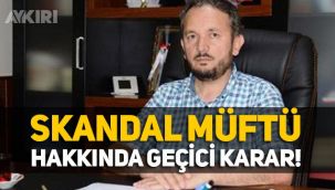 Skandal müftü tedbiren görevden uzaklaştırıldı