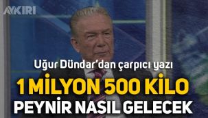 Uğur Dündar'dan çarpıcı yazı: 1 milyon 500 kilo peynir nasıl gelecek?