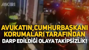 Avukatın, Cumhurbaşkanı korumaları tarafından darp edildiği olaya takipsizlik!