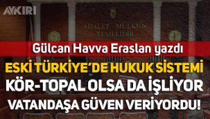 Gülcan Havva Eraslan yazdı: Eski Türkiye'de hukuk sistemi, kör-topal olsa da işliyor, vatandaşa güven veriyordu!
