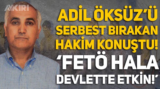 Adil Öksüz'ü serbest bırakan hakim konuştu: "FETÖ hala devlette etkin"