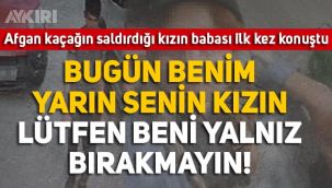 Afgan kaçağın saldırdığı genç kızın babası konuştu: 