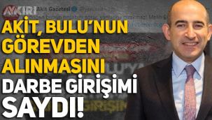 Akit, Melih Bulu'nun görevden alınmasını 'darbe girişimi' saydı!