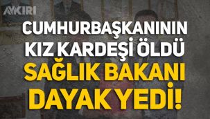 Cumhurbaşkanının kız kardeşi öldü, Sağlık Bakanı dayak yedi!
