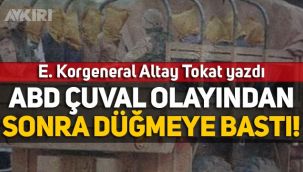 E. Korgeneral Altay Tokat yazdı: ABD çuval olayından sonra düğmeye bastı!