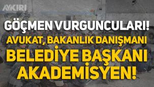Göçmen vurguncuları ortaya çıktı! Çetede akademisyen, belediye başkanı, avukat ve bakanlık danışmanı var!